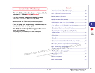 PROIBIDA A REPRODUÇÃO E DISTRIBUIÇÃO
1015451 - FARIA MOTOS LTDA. - LUIZ ALFREDO
LINHARES
© Moto Honda da Amazônia Ltda.
Todos os direitos reservados.
27
06.12.11
1
Voltar
Back
Volver
Contents
• Instruction for Use of Parts Catalogue ...................................... 27
• How to Refer to the Part Information ......................................... 28
• Parts Catalogue Structure ......................................................... 29
• When the Parts Were Revised .................................................. 30
• Abbreviations Used in the Parts Catalogue ...............................30
• How to Check the Part Block and Serial Numbers .................... 31
• Color Label Attachment Posicion Check ................................... 31
• Models, Parts Catalogue Codes and Applicable
Serial Numbers .........................................................................32
• Color Label................................................................................ 33
• Color Chart ...............................................................................34
• Construction ofVehicle Identification Number (V.I.N.) ................43
• Fuel Hose, General Purpose Hoses and Vinyl Hose .................. 44
• Bulk Part Number of Fuel Hose,
General Purpose Hose andVinyl Hose...................................... 47
• Flat Rate Service Time (F.R.T.) .................................................48
• Engine Group Index .................................................................. 79
• Frame Group Index ...................................................................81
• Part Number Index .................................................................. 272
Instruction for Use of Parts Catalogue
• This Parts Catalogue describes all spare parts, as well the flat
rate time (F.R.T.) for the XRE300 and XRE300A.
• This parts catalogue was prepared based on the latest
information available as of December, 06, 2011.
• Always specify the part number when ordering a part.
• Check the model, type, serial numbers, color, maker, and the
size as needed before ordering a part.
• Note that the illustrations (part drawings) can differ from the
actual parts in shape.
They are given just to help you to refer to the parts.
 