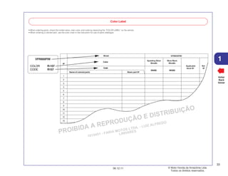 PROIBIDA A REPRODUÇÃO E DISTRIBUIÇÃO
1015451 - FARIA MOTOS LTDA. - LUIZ ALFREDO
LINHARES
© Moto Honda da Amazônia Ltda.
Todos os direitos reservados.
33
06.12.11
1
Voltar
Back
Volver
Color Label
• When ordering parts, check the model name, main color, and code by observing the “COLOR LABEL” on the vehicle.
• When ordering a colored part, use the color chart in the instruction for use of parts catalogue.
VFR800FIW
COLOR R-157
CODE R157
Color
Code
Name of colored parts Basic part Nº
NH295 NH359
1
2
3
4
5
6
7
8
9
10
11
12
13
VFR800FIW
Nº
Model
Sparkling Silver
Metallic
Mute Black
Metallic
Applicable
block Nº
Ref.
Nº
 