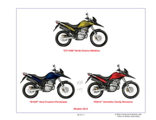 PROIBIDA A REPRODUÇÃO E DISTRIBUIÇÃO
1015451 - FARIA MOTOS LTDA. - LUIZ ALFREDO
LINHARES
© Moto Honda da Amazônia Ltda.
Todos os direitos reservados.
06.12.11
Modelo 2012
*B182P* Azul Cruzeiro Perolizado *R301C* Vermelho Candy Bromeria
*GY144M* Verde Outono Metálico
 