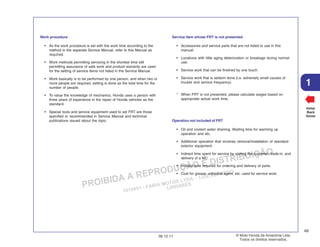 PROIBIDA A REPRODUÇÃO E DISTRIBUIÇÃO
1015451 - FARIA MOTOS LTDA. - LUIZ ALFREDO
LINHARES
© Moto Honda da Amazônia Ltda.
Todos os direitos reservados.
49
06.12.11
1
Voltar
Back
Volver
Work procedure
• As the work procedure is set with the work time according to the
method in the separate Service Manual, refer to this Manual as
required.
• Work methods permitting servicing in the shortest time still
permitting assurance of safe work and product warranty are used
for the setting of service items not listed in the Service Manual.
• Work basically is to be performed by one person, and when two or
more people are required, setting is done as the total time for the
number of people.
• To value the knowledge of mechanics, Honda uses a person with
three years of experience in the repair of Honda vehicles as the
standard.
• Special tools and service equipment used to set FRT are those
specified or recommended in Service Manual and technical
publications issued about the topic.
Service item whose FRT is not presented
• Accessories and service parts that are not listed to use in this
manual.
• Locations with little aging deterioration or breakage during normal
use.
• Service work that can be finished by one touch.
• Service work that is seldom done (i.e. extremely small causes of
trouble and service frequency).
* When FRT is not presented, please calculate wages based on
appropriate actual work time.
Operation not included of FRT
• Oil and coolant water draining, Waiting time for warming up
operation and etc.
• Additional operation that involves removal/installation of standard
exterior equipment.
• Indirect time spent for service by visiting the customer, trade-in, and
delivery of a MC.
• Indirect time required for ordering and delivery of parts.
• Cost for grease, adhesive agent, etc. used for service work.
 
