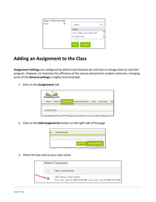 Page 7 of 18
Adding an Assignment to the Class
Assignment Settings are configured by default and teachers do not have to change them to start the
program. However, to maximize the efficiency of the course and prevent student confusion, changing
some of the General settings is highly recommended.
1. Click on the Assignments tab.
2. Click on the Add Assignments button on the right side of the page.
3. Check the box next to your class name.
 