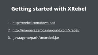 Getting started with XRebel
1. http://xrebel.com/download
2. http://manuals.zeroturnaround.com/xrebel/
3. -javaagent:/path/to/xrebel.jar
 