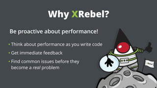 Why XRebel?
Be proactive about performance!
• Think about performance as you write code
• Get immediate feedback
• Find common issues before they  
become a real problem
 