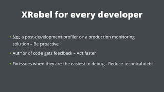 XRebel for every developer
• Not a post-development proﬁler or a production monitoring  
solution – Be proactive
• Author of code gets feedback – Act faster
• Fix issues when they are the easiest to debug - Reduce technical debt
 