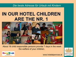 IN OUR HOTEL CHILDREN ARE THE NR. 1 Die beste Adresse für Urlaub mit Kindern www.hotelalpenrose.at About 16 child responsible persons provide 7 days in the week the welfare of your children.  