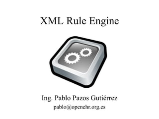 XML Rule Engine




Ing. Pablo Pazos Gutiérrez
    pablo@openehr.org.es
 