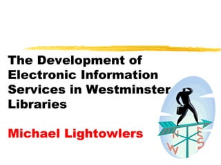 The Development of Electronic Information Services in Westminster Libraries Michael Lightowlers 