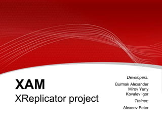 Developers: Burmak AlexanderMirov YuriyKovalev Igor Trainer: Alexeev Peter XAM XReplicator project 