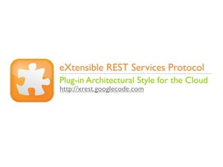 eXtensible REST Services Protocol
Plug-in Architectural Style for the Cloud
http://xrest.googlecode.com
 