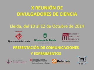X REUNIÓN DE 
DIVULGADORES DE CIENCIA 
Lleida, del 10 al 12 de Octubre de 2014 
PRESENTACIÓN DE COMUNICACIONES 
Y EXPERIMENTOS 
 
