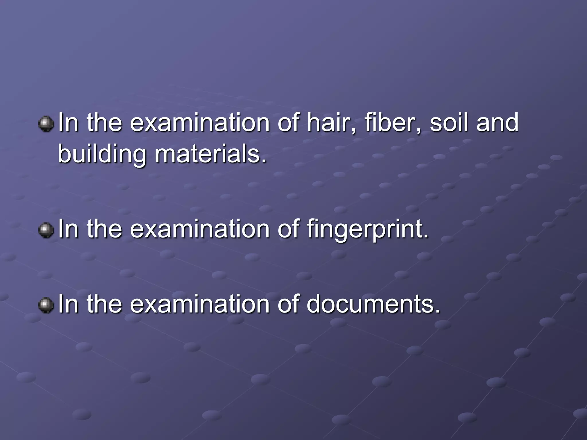 In the examination of hair, fiber, soil and
building materials.
In the examination of fingerprint.
In the examination of documents.
 