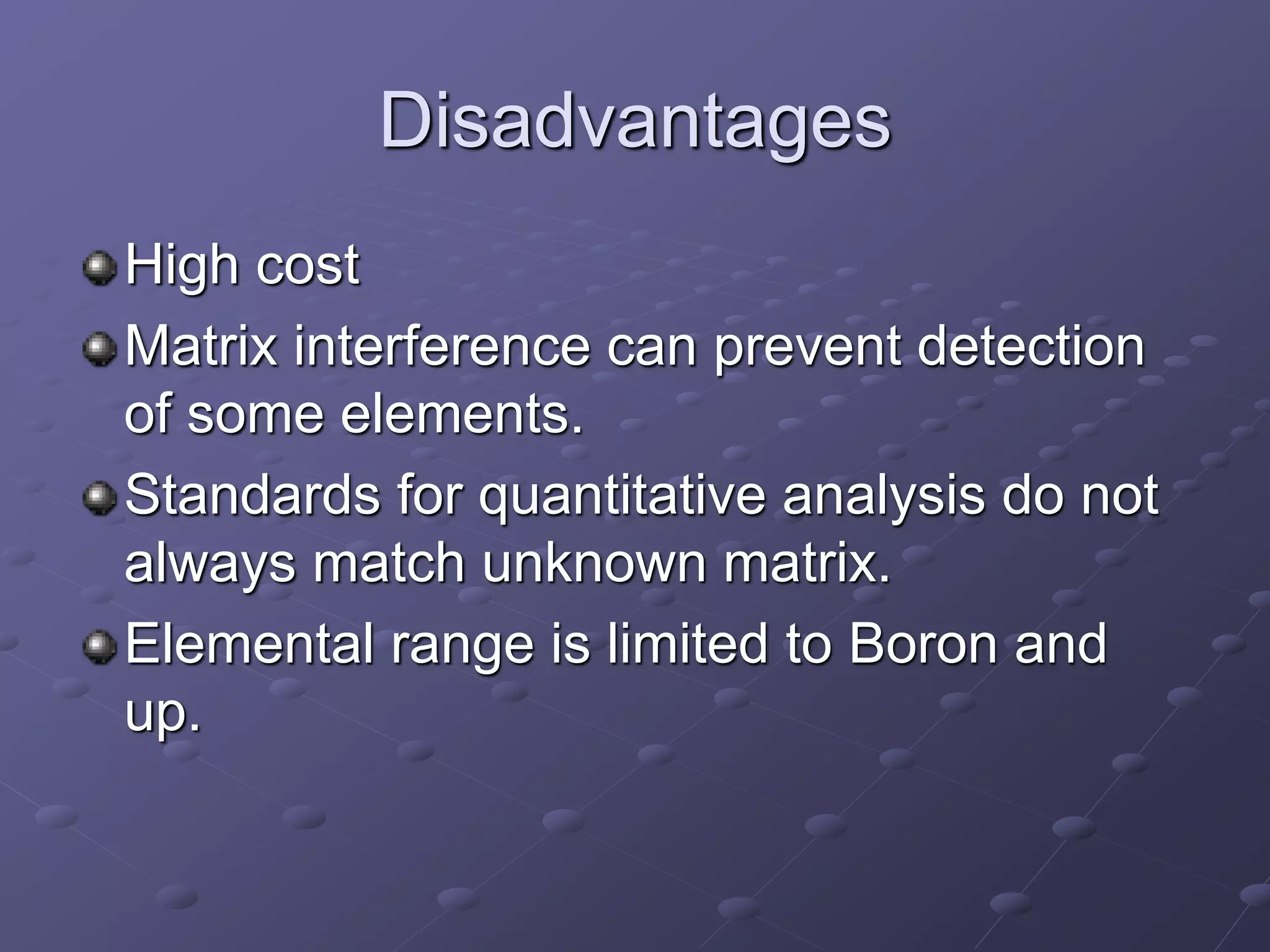 Disadvantages
High cost
Matrix interference can prevent detection
of some elements.
Standards for quantitative analysis do not
always match unknown matrix.
Elemental range is limited to Boron and
up.
 