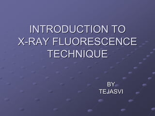 INTRODUCTION TO
X-RAY FLUORESCENCE
TECHNIQUE
BY
TEJASVI
 