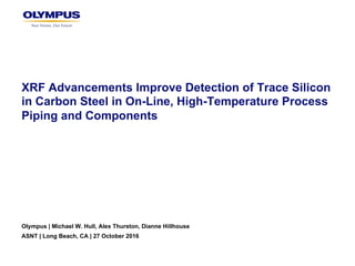 XRF Advancements Improve Detection of Trace Silicon
in Carbon Steel in On-Line, High-Temperature Process
Piping and Components
Olympus | Michael W. Hull, Alex Thurston, Dianne Hillhouse
ASNT | Long Beach, CA | 27 October 2016
 