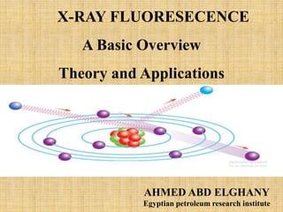 X-RAY FLUORESECENCE
A Basic Overview
Theory and Applications
AHMED ABD ELGHANY
Egyptian petroleum research institute
 