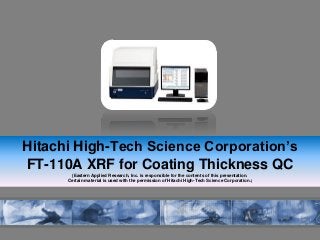 Hitachi High-Tech Science Corporation’s
FT-110A XRF for Coating Thickness QC
(Eastern Applied Research, Inc. is responsible for the contents of this presentation.
Certain material is used with the permission of Hitachi High-Tech Science Corporation.)
 
