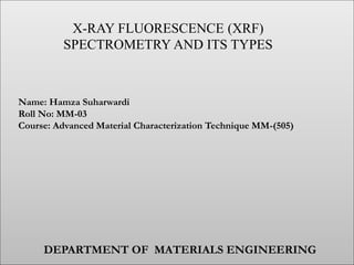 X-RAY FLUORESCENCE (XRF)
SPECTROMETRY AND ITS TYPES
Name: Hamza Suharwardi
Roll No: MM-03
Course: Advanced Material Characterization Technique MM-(505)
DEPARTMENT OF MATERIALS ENGINEERING
 