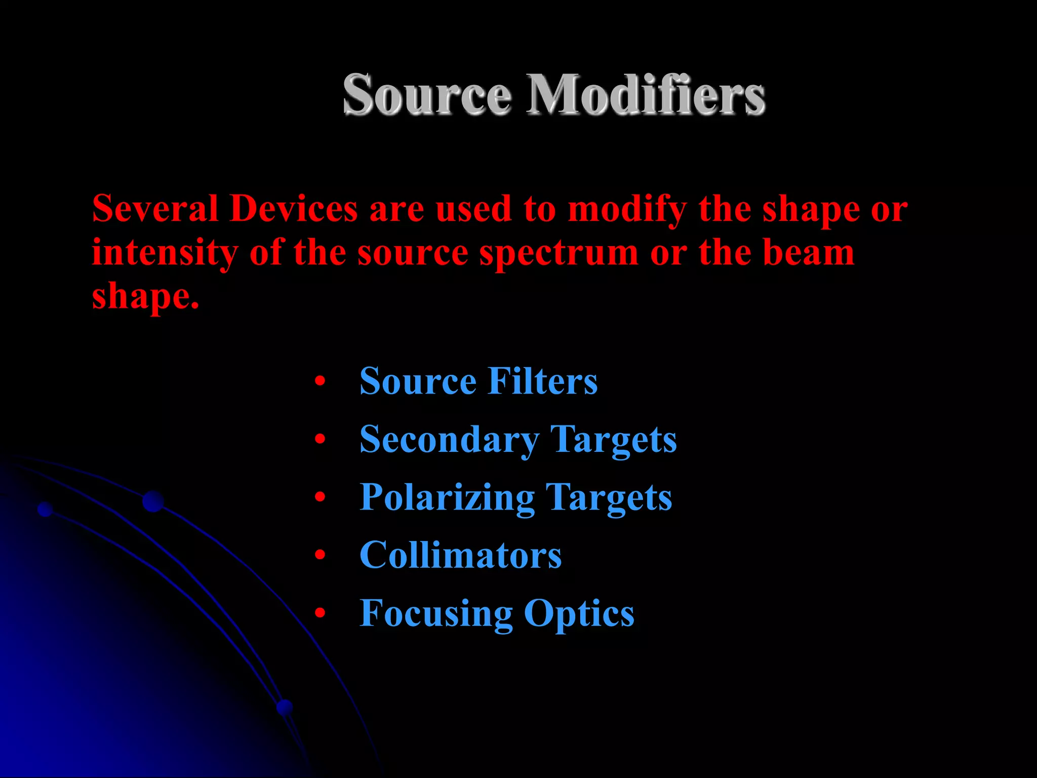 Source Modifiers
Several Devices are used to modify the shape or
intensity of the source spectrum or the beam
shape.

            •   Source Filters
            •   Secondary Targets
            •   Polarizing Targets
            •   Collimators
            •   Focusing Optics
 
