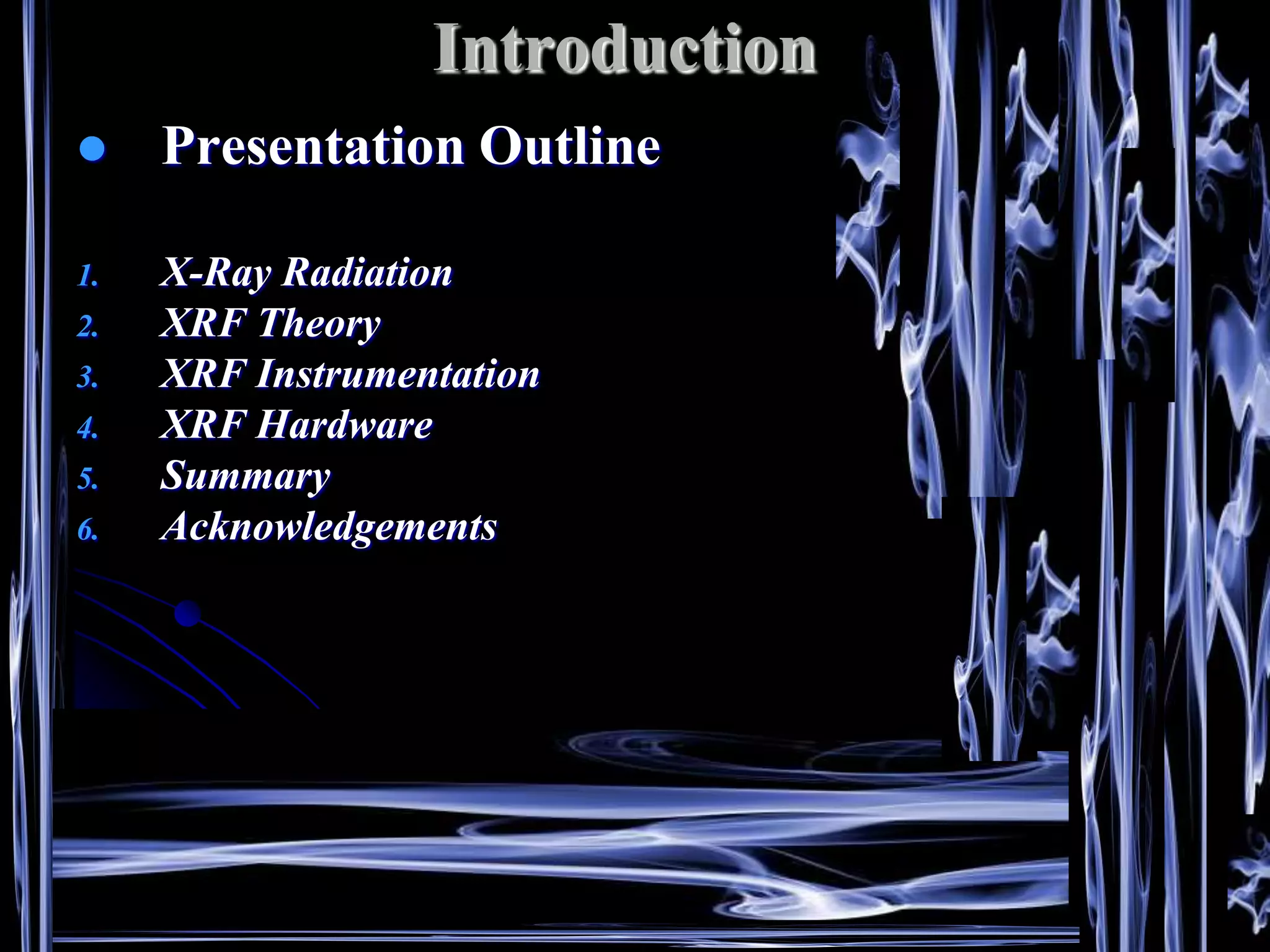 Introduction
    Presentation Outline

1.   X-Ray Radiation
2.   XRF Theory
3.   XRF Instrumentation
4.   XRF Hardware
5.   Summary
6.   Acknowledgements
 