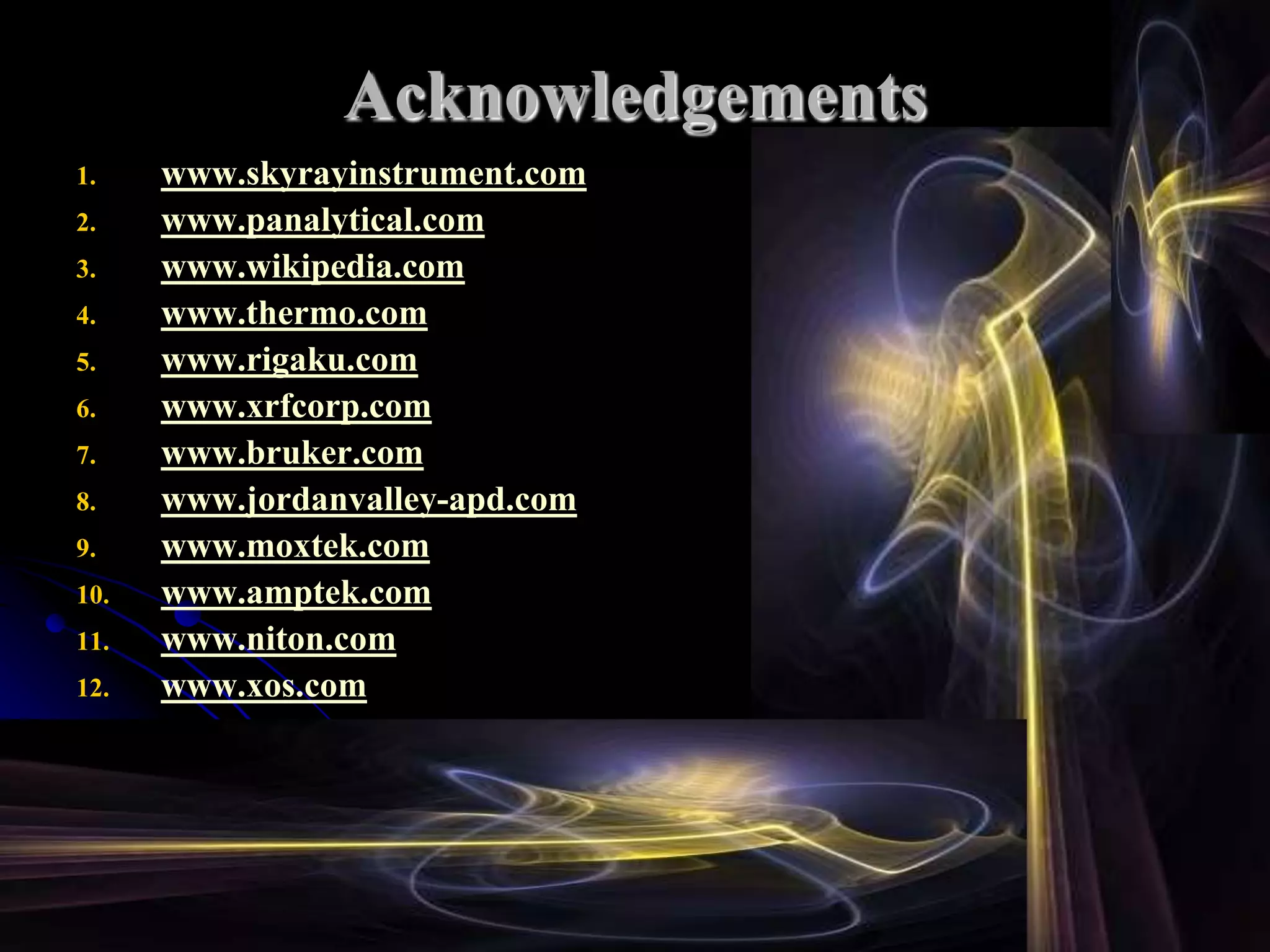Acknowledgements
1.    www.skyrayinstrument.com
2.    www.panalytical.com
3.    www.wikipedia.com
4.    www.thermo.com
5.    www.rigaku.com
6.    www.xrfcorp.com
7.    www.bruker.com
8.    www.jordanvalley-apd.com
9.    www.moxtek.com
10.   www.amptek.com
11.   www.niton.com
12.   www.xos.com
13.   www.ketek.net
 