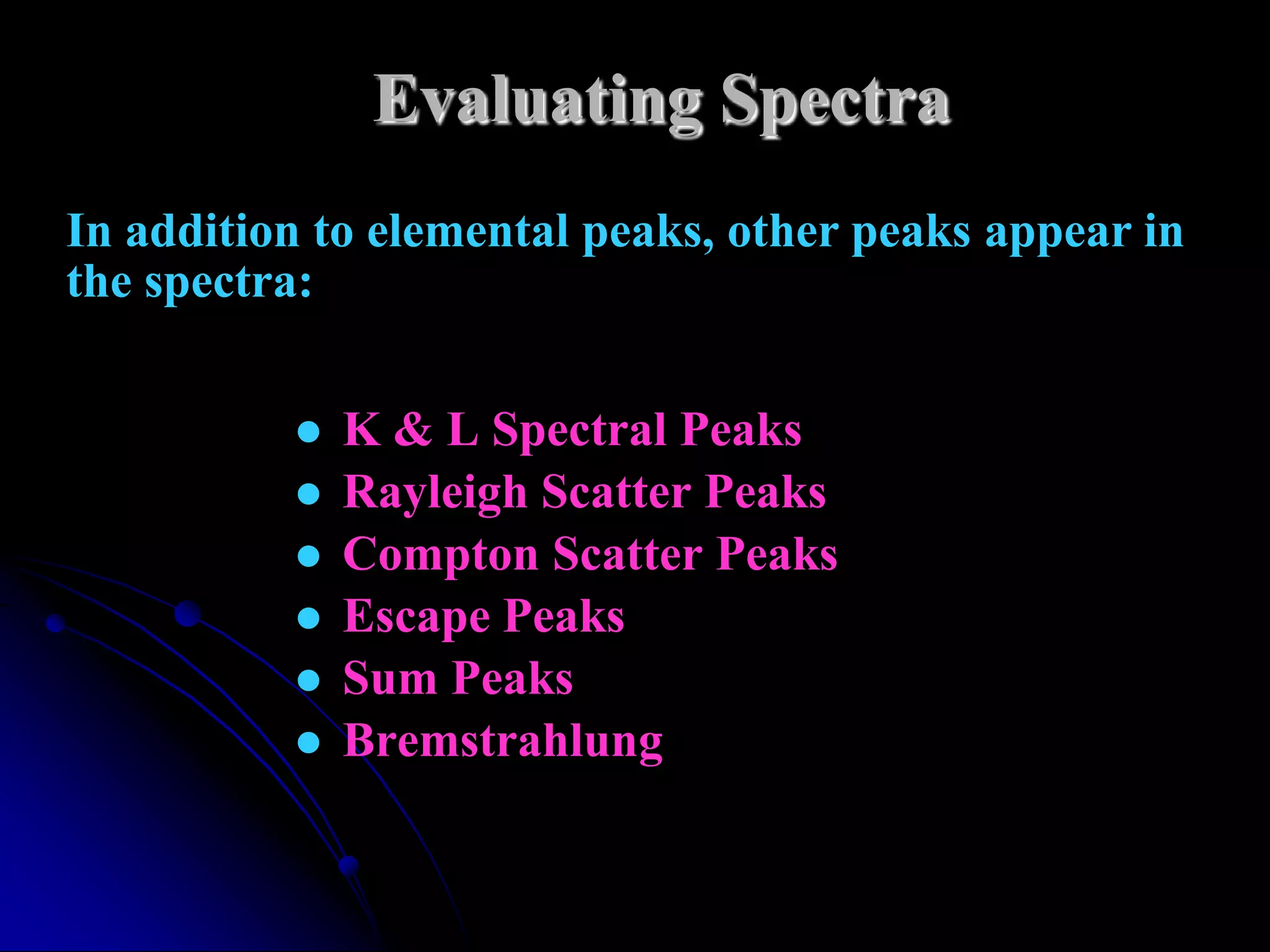 Evaluating Spectra
In addition to elemental peaks, other peaks appear in
the spectra:


             K & L Spectral Peaks
             Rayleigh Scatter Peaks
             Compton Scatter Peaks
             Escape Peaks
             Sum Peaks
             Bremstrahlung
 