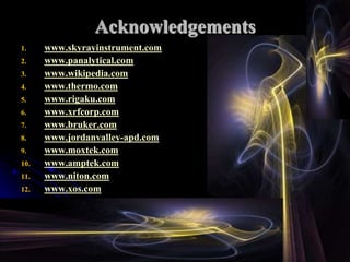 Acknowledgements
1.    www.skyrayinstrument.com
2.    www.panalytical.com
3.    www.wikipedia.com
4.    www.thermo.com
5.    www.rigaku.com
6.    www.xrfcorp.com
7.    www.bruker.com
8.    www.jordanvalley-apd.com
9.    www.moxtek.com
10.   www.amptek.com
11.   www.niton.com
12.   www.xos.com
13.   www.ketek.net
 