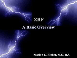 XRF
A Basic Overview




     Marion E. Becker, M.S., B.S.
 