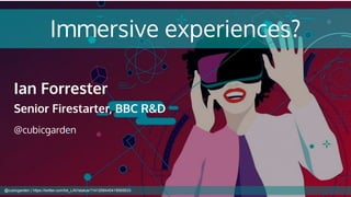 Immersive experiences?
Ian Forrester
Senior Firestarter, BBC R&D
@cubicgarden
@cubicgarden | https://twitter.com/bit_LAV/status/1141258445418565633
 