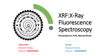 XRF:X-Ray
Fluorescence
Spectroscopy
Presented to: Prof. Neeraj Khare
Arvind
Research Scholar,
Entry no. : 2019PHZ8678
Taslim Khan
Research Scholar,
Entry no.: 2019TIZ8788
 