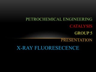 PETROCHEMICAL ENGINEERING
CATALYSIS
GROUP 5
PRESENTATION
X-RAY FLUORESECENCE
 