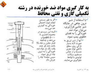 ‫رﺷﺘﻪ‬ ‫در‬ ‫ﺧﻮرﻧﺪه‬ ‫ﺿﺪ‬ ‫ﻣﻮاد‬ ‫ﮔﻴﺮي‬ ‫ﻛﺎر‬ ‫ﺑﻪ‬
‫ﻣﺤﺎﻓﻆ‬ ‫ﻧﻔﺘﻲ‬ ‫و‬ ‫ﮔﺎزي‬ ‫ﺗﻜﻤﻴﻠﻲ‬
‫ﺷﻴﺮ‬ ‫از‬ ‫اﺳﺘﻔﺎده‬ ‫ﺑﺎ‬
‫ﺟﺎﻳﮕﺎه‬ ‫در‬ ‫ﭼﺎﻫﻲ‬ ‫درون‬
‫ﻓﺮازآوري‬ ‫ﺟﺎﻧﺒﻲ‬ ‫ﺷﻴﺮ‬،
‫ﻣﻲ‬‫ﺿﺪ‬ ‫ﻣﻮاد‬ ‫ﺗﻮان‬
‫ﻓﻀﺎي‬ ‫ﺑﻪ‬ ‫را‬ ‫ﺧﻮردﮔﻲ‬
‫ﻧﻤﻮد‬ ‫ﭘﻤﭗ‬ ‫ﺣﻠﻘﻮي‬.
‫ﺑ‬ ‫ﺗﺰرﻳﻖ‬ ‫ﺷﻴﺮ‬ ‫از‬ ‫آﻧﻬﺎ‬‫ﻪ‬
‫ﺑﺴﻴﺎر‬ ‫ﻻﻳﻪ‬ ‫ﺻﻮرت‬
‫ﺳﻄﺢ‬ ‫روي‬ ‫ﻧﺎزﻛﻲ‬
‫ﻣﻐﺰي‬ ‫ﻟﻮﻟﻪ‬ ‫داﺧﻠﻲ‬
‫ﺗﻤﺎس‬ ‫از‬ ‫و‬ ‫ﻧﺸﺴﺘﻪ‬
‫ﺳﻴﺎﻻت‬ ‫ﻣﺴﺘﻘﻴﻢ‬
‫ﻟﻮﻟﻪ‬ ‫ﺑﺎ‬ ‫ﺗﻮﻟﻴﺪي‬‫ﻫﺎ‬
‫ﻣﻲ‬ ‫ﺟﻠﻮﮔﻴﺮي‬‫ﻧﻤﺎﻳﻨﺪ‬.
‫ﻣﺴﺘﻤﺮ‬ ‫ﻃﻮر‬ ‫ﺑﻪ‬ ‫اﮔﺮ‬
‫اﺣﺘﻤﺎل‬ ،‫ﺷﻮد‬ ‫اﻧﺠﺎم‬
‫ﻛﻢ‬ ‫ﺑﻪ‬ ‫ﺧﻮردﮔﻲ‬‫ﺗﺮﻳﻦ‬
‫ﻣﻲ‬ ‫ﺣﺪ‬‫رﺳﺪ‬.
‫ﺳﻴﺴﺘﻢ‬ ‫اﻳﻦ‬ ‫اﻟﺒﺘﻪ‬‫در‬
‫ﺗﺎ‬ ‫ﻓﺸﺎري‬ ‫ﻣﺤﺪوده‬
5000psi ‫ﺟﻮاب‬
‫ﻣﻲ‬‫ﭼﻨﺎﻧﭽﻪ‬ ‫و‬ ‫دﻫﺪ‬
‫ﺑﺎﻻ‬ ‫ﭼﺎه‬ ‫و‬ ‫ﻣﺨﺰن‬ ‫ﻓﺸﺎر‬
‫ﭼﻨﺪ‬ ‫ﻫﺮ‬ ‫ﺑﺎﻳﺪ‬ ،‫ﺑﺎﺷﺪ‬
‫ﺿﺪ‬ ‫ﻣﻮاد‬ ‫ﺑﺎر‬ ‫ﻳﻚ‬ ‫وﻗﺖ‬
‫درون‬ ‫ﺑﻪ‬ ‫را‬ ‫ﺧﻮردﮔﻲ‬
،‫ﻧﻤﻮد‬ ‫ﺗﺰرﻳﻖ‬ ‫ﭼﺎه‬
‫را‬ ‫ﭼﺎه‬ ‫ﻣﺠﺪدا‬ ‫ﺳﭙﺲ‬
‫داد‬ ‫ﺟﺮﻳﺎن‬.
‫ﺑﻬﺎر‬94-‫ح‬.‫اﻋﻠﻤﻲ‬‫ﻧﻴﺎ‬‫ﭼﺎه‬ ‫اﻧﮕﻴﺰش‬ ‫و‬ ‫ﺗﺤﺮﻳﻚ‬ ‫ﻫﺎ‬)‫ﻳﻜﻢ‬ ‫وﻳﺮاﻳﺶ‬(112
 