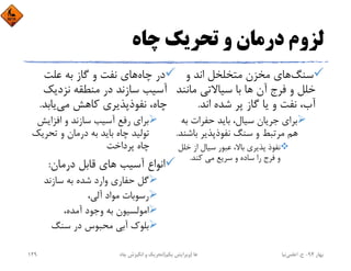 ‫ﭼﺎه‬ ‫ﺗﺤﺮﻳﻚ‬ ‫و‬ ‫درﻣﺎن‬ ‫ﻟﺰوم‬
‫ﺳﻨﮓ‬‫و‬ ‫اﻧﺪ‬ ‫ﻣﺘﺨﻠﺨﻞ‬ ‫ﻣﺨﺰن‬ ‫ﻫﺎي‬
‫ﻣﺎﻧ‬ ‫ﺳﻴﺎﻻﺗﻲ‬ ‫ﺑﺎ‬ ‫ﻫﺎ‬ ‫آن‬ ‫ﻓﺮج‬ ‫و‬ ‫ﺧﻠﻞ‬‫ﻨﺪ‬
‫اﻧﺪ‬ ‫ﺷﺪه‬ ‫ﭘﺮ‬ ‫ﮔﺎز‬ ‫ﻳﺎ‬ ‫و‬ ‫ﻧﻔﺖ‬ ،‫آب‬.
‫ﺑ‬ ‫ﺣﻔﺮات‬ ‫ﺑﺎﻳﺪ‬ ،‫ﺳﻴﺎل‬ ‫ﺟﺮﻳﺎن‬ ‫ﺑﺮاي‬‫ﻪ‬
‫ﺑﺎﺷ‬ ‫ﻧﻔﻮذﭘﺬﻳﺮ‬ ‫ﺳﻨﮓ‬ ‫و‬ ‫ﻣﺮﺗﺒﻂ‬ ‫ﻫﻢ‬‫ﻨﺪ‬.
‫ﺧ‬ ‫از‬ ‫ﺳﻴﺎل‬ ‫ﻋﺒﻮر‬ ،‫ﺑﺎﻻ‬ ‫ﭘﺬﻳﺮي‬ ‫ﻧﻔﻮذ‬‫ﻠﻞ‬
‫ﻛﻨﺪ‬ ‫ﻣﻲ‬ ‫ﺳﺮﻳﻊ‬ ‫و‬ ‫ﺳﺎده‬ ‫را‬ ‫ﻓﺮج‬ ‫و‬.
‫ﭼﺎه‬ ‫در‬‫ﻋﻠﺖ‬ ‫ﺑﻪ‬ ‫ﮔﺎز‬ ‫و‬ ‫ﻧﻔﺖ‬ ‫ﻫﺎي‬
‫ﻧﺰدﻳﻚ‬ ‫ﻣﻨﻄﻘﻪ‬ ‫در‬ ‫ﺳﺎزﻧﺪ‬ ‫آﺳﻴﺐ‬
‫ﻣﻲ‬ ‫ﻛﺎﻫﺶ‬ ‫ﻧﻔﻮذﭘﺬﻳﺮي‬ ،‫ﭼﺎه‬‫ﻳﺎﺑﺪ‬.
‫اﻓﺰاﻳﺶ‬ ‫و‬ ‫ﺳﺎزﻧﺪ‬ ‫آﺳﻴﺐ‬ ‫رﻓﻊ‬ ‫ﺑﺮاي‬
‫ﺗﺤﺮﻳ‬ ‫و‬ ‫درﻣﺎن‬ ‫ﺑﻪ‬ ‫ﺑﺎﻳﺪ‬ ‫ﭼﺎه‬ ‫ﺗﻮﻟﻴﺪ‬‫ﻚ‬
‫ﭘﺮداﺧﺖ‬ ‫ﭼﺎه‬
‫درﻣﺎن‬ ‫ﻗﺎﺑﻞ‬ ‫ﻫﺎي‬ ‫آﺳﻴﺐ‬ ‫اﻧﻮاع‬:
‫ﺳﺎزﻧﺪ‬ ‫ﺑﻪ‬ ‫ﺷﺪه‬ ‫وارد‬ ‫ﺣﻔﺎري‬ ‫ﮔﻞ‬
،‫آﻟﻲ‬ ‫ﻣﻮاد‬ ‫رﺳﻮﺑﺎت‬
،‫آﻣﺪه‬ ‫وﺟﻮد‬ ‫ﺑﻪ‬ ‫اﻣﻮﻟﺴﻴﻮن‬
‫ﺳﻨﮓ‬ ‫در‬ ‫ﻣﺤﺒﻮس‬ ‫آﺑﻲ‬ ‫ﺑﻠﻮك‬
‫ﺑﻬﺎر‬94-‫ح‬.‫اﻋﻠﻤﻲ‬‫ﻧﻴﺎ‬‫ﭼﺎه‬ ‫اﻧﮕﻴﺰش‬ ‫و‬ ‫ﺗﺤﺮﻳﻚ‬ ‫ﻫﺎ‬)‫ﻳﻜﻢ‬ ‫وﻳﺮاﻳﺶ‬(129
 