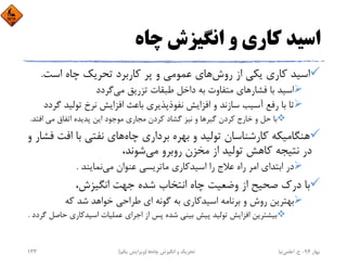 ‫ﭼﺎه‬ ‫اﻧﮕﻴﺰش‬ ‫و‬ ‫ﻛﺎري‬ ‫اﺳﻴﺪ‬
‫روش‬ ‫از‬ ‫ﻳﻜﻲ‬ ‫ﻛﺎري‬ ‫اﺳﻴﺪ‬‫اﺳﺖ‬ ‫ﭼﺎه‬ ‫ﺗﺤﺮﻳﻚ‬ ‫ﻛﺎرﺑﺮد‬ ‫ﭘﺮ‬ ‫و‬ ‫ﻋﻤﻮﻣﻲ‬ ‫ﻫﺎي‬.
‫ﻓﺸﺎر‬ ‫ﺑﺎ‬ ‫اﺳﻴﺪ‬‫ﻣﻲ‬ ‫ﺗﺰرﻳﻖ‬ ‫ﻃﺒﻘﺎت‬ ‫داﺧﻞ‬ ‫ﺑﻪ‬ ‫ﻣﺘﻔﺎوت‬ ‫ﻫﺎي‬‫ﮔﺮدد‬
‫ﺗﻮﻟﻴ‬ ‫ﻧﺮخ‬ ‫اﻓﺰاﻳﺶ‬ ‫ﺑﺎﻋﺚ‬ ‫ﻧﻔﻮذﭘﺬﻳﺮي‬ ‫اﻓﺰاﻳﺶ‬ ‫و‬ ‫ﺳﺎزﻧﺪ‬ ‫آﺳﻴﺐ‬ ‫رﻓﻊ‬ ‫ﺑﺎ‬ ‫ﺗﺎ‬‫ﮔﺮدد‬ ‫ﺪ‬
‫ﮔﻴﺮ‬ ‫ﻛﺮدن‬ ‫ﺧﺎرج‬ ‫و‬ ‫ﺣﻞ‬ ‫ﺑﺎ‬‫اﻓﺘ‬ ‫ﻣﻲ‬ ‫اﺗﻔﺎق‬ ‫ﭘﺪﻳﺪه‬ ‫اﻳﻦ‬ ‫ﻣﻮﺟﻮد‬ ‫ﻣﺠﺎري‬ ‫ﻛﺮدن‬ ‫ﮔﺸﺎد‬ ‫ﻧﻴﺰ‬ ‫و‬ ‫ﻫﺎ‬‫ﺪ‬.
‫ﭼﺎه‬ ‫ﺑﺮداري‬ ‫ﺑﻬﺮه‬ ‫و‬ ‫ﺗﻮﻟﻴﺪ‬ ‫ﻛﺎرﺷﻨﺎﺳﺎن‬ ‫ﻫﻨﮕﺎﻣﻴﻜﻪ‬‫اﻓ‬ ‫ﺑﺎ‬ ‫ﻧﻔﺘﻲ‬ ‫ﻫﺎي‬‫و‬ ‫ﻓﺸﺎر‬ ‫ﺖ‬
‫ﻣﻲ‬ ‫روﺑﺮو‬ ‫ﻣﺨﺰن‬ ‫از‬ ‫ﺗﻮﻟﻴﺪ‬ ‫ﻛﺎﻫﺶ‬ ‫ﻧﺘﻴﺠﻪ‬ ‫در‬،‫ﺷﻮﻧﺪ‬
‫ﻣﻲ‬ ‫ﻋﻨﻮان‬ ‫ﻣﺎﺗﺮﻳﺴﻲ‬ ‫اﺳﻴﺪﻛﺎري‬ ‫را‬ ‫ﻋﻼج‬ ‫راه‬ ‫اﻣﺮ‬ ‫اﺑﺘﺪاي‬ ‫در‬‫ﻧﻤﺎﻳﻨﺪ‬.
،‫اﻧﮕﻴﺰش‬ ‫ﺟﻬﺖ‬ ‫ﺷﺪه‬ ‫اﻧﺘﺨﺎب‬ ‫ﭼﺎه‬ ‫وﺿﻌﻴﺖ‬ ‫از‬ ‫ﺻﺤﻴﺢ‬ ‫درك‬ ‫ﺑﺎ‬
‫ﻛﻪ‬ ‫ﺷﺪ‬ ‫ﺧﻮاﻫﺪ‬ ‫ﻃﺮاﺣﻲ‬ ‫اي‬ ‫ﮔﻮﻧﻪ‬ ‫ﺑﻪ‬ ‫اﺳﻴﺪﻛﺎري‬ ‫ﺑﺮﻧﺎﻣﻪ‬ ‫و‬ ‫روش‬ ‫ﺑﻬﺘﺮﻳﻦ‬
‫ﺣ‬ ‫اﺳﻴﺪﻛﺎري‬ ‫ﻋﻤﻠﻴﺎت‬ ‫اﺟﺮاي‬ ‫از‬ ‫ﭘﺲ‬ ‫ﺷﺪه‬ ‫ﺑﻴﻨﻲ‬ ‫ﭘﻴﺶ‬ ‫ﺗﻮﻟﻴﺪ‬ ‫اﻓﺰاﻳﺶ‬ ‫ﺑﻴﺸﺘﺮﻳﻦ‬‫ﮔﺮدد‬ ‫ﺎﺻﻞ‬.
‫ﺑﻬﺎر‬94-‫ح‬.‫اﻋﻠﻤﻲ‬‫ﻧﻴﺎ‬‫ﭼﺎه‬ ‫اﻧﮕﻴﺰش‬ ‫و‬ ‫ﺗﺤﺮﻳﻚ‬‫ﻫﺎ‬)‫ﻳﻜﻢ‬ ‫وﻳﺮاﻳﺶ‬(133
 