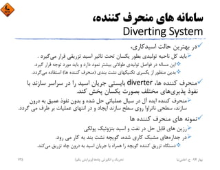 ،‫ﻛﻨﻨﺪه‬ ‫ﻣﻨﺤﺮف‬ ‫ﻫﺎي‬ ‫ﺳﺎﻣﺎﻧﻪ‬
Diverting System
،‫اﺳﻴﺪﻛﺎري‬ ‫ﺣﺎﻟﺖ‬ ‫ﺑﻬﺘﺮﻳﻦ‬ ‫در‬
‫ﻣﻲ‬ ‫ﻗﺮار‬ ‫ﺗﺰرﻳﻘﻲ‬ ‫اﺳﻴﺪ‬ ‫ﺗﺎﺛﻴﺮ‬ ‫ﺗﺤﺖ‬ ‫ﻳﻜﺴﺎن‬ ‫ﺑﻄﻮر‬ ‫ﺗﻮﻟﻴﺪي‬ ‫ﻧﺎﺣﻴﻪ‬ ‫ﻛﻞ‬ ‫ﺑﺎﻳﺪ‬‫ﮔ‬‫ﻴﺮد‬.
‫ﮔﻴﺮد‬ ‫ﻗﺮار‬ ‫ﺗﻮﺟﻪ‬ ‫ﻣﻮرد‬ ‫ﺑﺎﻳﺪ‬ ‫و‬ ‫دارد‬ ‫ﻧﻤﻮد‬ ‫ﺑﻴﺸﺘﺮ‬ ‫ﻃﻮﻻﻧﻲ‬ ‫ﺗﻮﻟﻴﺪي‬ ‫ﻓﻮاﺻﻞ‬ ‫در‬ ‫ﻣﺴﺎﻟﻪ‬ ‫اﻳﻦ‬.
‫ﺑﻨﺪي‬ ‫ﻧﺸﺖ‬ ‫ﺗﻜﻨﻴﻜﻬﺎي‬ ‫ﻳﻜﺴﺮي‬ ‫از‬ ‫ﻣﻨﻈﻮر‬ ‫ﺑﺪﻳﻦ‬)‫ﻫﺎ‬ ‫ﻛﻨﻨﺪه‬ ‫ﻣﻨﺤﺮف‬(‫ﻣﻲ‬ ‫اﺳﺘﻔﺎده‬‫ﮔﺮد‬‫د‬.
،‫ﻫﺎ‬ ‫ﻛﻨﻨﺪه‬ ‫ﻣﻨﺤﺮف‬diverter‫ﺑﺎ‬ ‫ﺳﺎزﻧﺪ‬ ‫ﺳﺮاﺳﺮ‬ ‫در‬ ‫را‬ ‫اﺳﻴﺪ‬ ‫ﺟﺮﻳﺎن‬ ‫ﺑﺎﻳﺴﺘﻲ‬
‫ﭘﺬﻳﺮي‬ ‫ﻧﻔﻮذ‬‫ﻛﻨﺪ‬ ‫ﭘﺨﺶ‬ ‫ﻳﻜﺴﺎن‬ ‫ﺑﺼﻮرت‬ ‫ﻣﺨﺘﻠﻒ‬ ‫ﻫﺎي‬.
‫درون‬ ‫ﺑﻪ‬ ‫ﻋﻤﻴﻖ‬ ‫ﻧﻔﻮذ‬ ‫ﺑﺪون‬ ‫و‬ ‫ﺷﺪه‬ ‫ﺣﻞ‬ ‫ﻋﻤﻠﻴﺎﺗﻲ‬ ‫ﺳﻴﺎل‬ ‫در‬ ‫آل‬ ‫اﻳﺪه‬ ‫ﻛﻨﻨﺪه‬ ‫ﻣﻨﺤﺮف‬
‫ﮔ‬ ‫ﻣﻲ‬ ‫ﻃﺮف‬ ‫ﺑﺮ‬ ‫ﻋﻤﻠﻴﺎت‬ ‫اﻧﺘﻬﺎي‬ ‫در‬ ‫و‬ ‫اﻳﺠﺎد‬ ‫ﺳﺎزﻧﺪ‬ ‫ﺳﻄﺢ‬ ‫روي‬ ‫ﻧﺎﺗﺮاوا‬ ‫ﺳﻄﺤﻲ‬ ،‫ﺳﺎزﻧﺪ‬‫ﺮدد‬.
‫ﻫﺎ‬ ‫ﻛﻨﻨﺪه‬ ‫ﻣﻨﺤﺮف‬ ‫ﻫﺎي‬ ‫ﻧﻤﻮﻧﻪ‬
‫ﭘﻮﻟﻜﻲ‬ ‫ﺑﻨﺰوﺋﻴﻚ‬ ‫اﺳﻴﺪ‬ ‫و‬ ‫ﻧﻔﺖ‬ ‫در‬ ‫ﺣﻞ‬ ‫ﻗﺎﺑﻞ‬ ‫ﻫﺎي‬ ‫رزﻳﻦ‬
‫ﺟﺪاره‬ ‫در‬‫رود‬ ‫ﻣﻲ‬ ‫ﻛﺎر‬ ‫ﺑﻪ‬ ‫ﺑﻨﺪ‬ ‫ﻧﺸﺖ‬ ‫ﮔﻮﻳﭽﻪ‬ ،‫ﺷﺪه‬ ‫ﻛﺎري‬ ‫ﻣﺸﺒﻚ‬ ‫ﻫﺎي‬.
‫ﻣﻲ‬ ‫ﺗﺰرﻳﻖ‬ ‫ﭼﺎه‬ ‫درون‬ ‫ﺑﻪ‬ ‫اﺳﻴﺪ‬ ‫ﺟﺮﻳﺎن‬ ‫ﺑﺎ‬ ‫ﻫﻤﺮاه‬ ‫را‬ ‫ﮔﻮﻳﭽﻪ‬ ‫ﻛﻨﻨﺪه‬ ‫ﺗﺰرﻳﻖ‬ ‫دﺳﺘﮕﺎه‬‫ﻛﻨﺪ‬.
‫ﺑﻬﺎر‬94-‫ح‬.‫اﻋﻠﻤﻲ‬‫ﻧﻴﺎ‬‫ﭼﺎه‬ ‫اﻧﮕﻴﺰش‬ ‫و‬ ‫ﺗﺤﺮﻳﻚ‬‫ﻫﺎ‬)‫ﻳﻜﻢ‬ ‫وﻳﺮاﻳﺶ‬(135
 