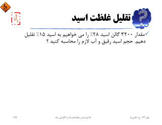 ‫اﺳﻴﺪ‬ ‫ﻏﻠﻈﺖ‬ ‫ﺗﻘﻠﻴﻞ‬
‫ﻣﻘﺪار‬3200‫اﺳﻴﺪ‬ ‫ﮔﺎﻟﻦ‬28%‫اﺳﻴﺪ‬ ‫ﺑﻪ‬ ‫ﺧﻮاﻫﻴﻢ‬ ‫ﻣﻲ‬ ‫را‬15%‫ﺗﻘﻠﻴﻞ‬
‫دﻫﻴﻢ‬.‫؟‬ ‫ﻛﻨﻴﺪ‬ ‫ﻣﺤﺎﺳﺒﻪ‬ ‫را‬ ‫ﻻزم‬ ‫آب‬ ‫و‬ ‫رﻗﻴﻖ‬ ‫اﺳﻴﺪ‬ ‫ﺣﺠﻢ‬
‫ﺑﻬﺎر‬94-‫ح‬.‫اﻋﻠﻤﻲ‬‫ﻧﻴﺎ‬‫ﭼﺎه‬ ‫اﻧﮕﻴﺰش‬ ‫و‬ ‫ﺗﺤﺮﻳﻚ‬ ‫ﻫﺎ‬)‫ﻳﻜﻢ‬ ‫وﻳﺮاﻳﺶ‬(157
 