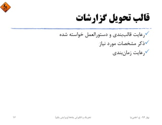 ‫ﮔﺰارﺷﺎت‬ ‫ﺗﺤﻮﻳﻞ‬ ‫ﻗﺎﻟﺐ‬
‫ﻗﺎﻟﺐ‬ ‫رﻋﺎﻳﺖ‬‫ﺷﺪه‬ ‫ﺧﻮاﺳﺘﻪ‬ ‫دﺳﺘﻮراﻟﻌﻤﻞ‬ ‫و‬ ‫ﺑﻨﺪي‬
‫ﻧﻴﺎز‬ ‫ﻣﻮرد‬ ‫ﻣﺸﺨﺼﺎت‬ ‫ذﻛﺮ‬
‫زﻣﺎن‬ ‫رﻋﺎﻳﺖ‬‫ﺑﻨﺪي‬
‫ﺑﻬﺎر‬94-‫ح‬.‫اﻋﻠﻤﻲ‬‫ﻧﻴﺎ‬‫ﭼﺎه‬ ‫اﻧﮕﻴﺰش‬ ‫و‬ ‫ﺗﺤﺮﻳﻚ‬‫ﻫﺎ‬)‫ﻳﻜﻢ‬ ‫وﻳﺮاﻳﺶ‬(16
 