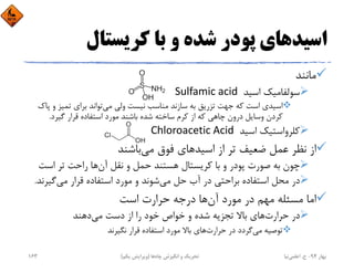 ‫اﺳﻴﺪ‬‫ﻛﺮﻳﺴﺘﺎل‬ ‫ﺑﺎ‬ ‫و‬ ‫ﺷﺪه‬ ‫ﭘﻮدر‬ ‫ﻫﺎي‬
‫ﻣﺎﻧﻨﺪ‬
‫اﺳﻴﺪ‬ ‫ﺳﻮﻟﻔﺎﻣﻴﻚ‬Sulfamic acid 
‫ﻣﻲ‬ ‫وﻟﻲ‬ ‫ﻧﻴﺴﺖ‬ ‫ﻣﻨﺎﺳﺐ‬ ‫ﺳﺎزﻧﺪ‬ ‫ﺑﻪ‬ ‫ﺗﺰرﻳﻖ‬ ‫ﺟﻬﺖ‬ ‫ﻛﻪ‬ ‫اﺳﺖ‬ ‫اﺳﻴﺪي‬‫و‬ ‫ﺗﻤﻴﺰ‬ ‫ﺑﺮاي‬ ‫ﺗﻮاﻧﺪ‬‫ﭘﺎك‬
‫ﮔﻴﺮد‬ ‫ﻗﺮار‬ ‫اﺳﺘﻔﺎده‬ ‫ﻣﻮرد‬ ‫ﺑﺎﺷﻨﺪ‬ ‫ﺷﺪه‬ ‫ﺳﺎﺧﺘﻪ‬ ‫ﻛﺮم‬ ‫از‬ ‫ﻛﻪ‬ ‫ﭼﺎﻫﻲ‬ ‫درون‬ ‫وﺳﺎﻳﻞ‬ ‫ﻛﺮدن‬.
‫اﺳﻴﺪ‬ ‫ﻛﻠﺮواﺳﺘﻴﻚ‬Chloroacetic Acid 
‫اﺳﻴﺪ‬ ‫از‬ ‫ﺗﺮ‬ ‫ﺿﻌﻴﻒ‬ ‫ﻋﻤﻞ‬ ‫ﻧﻈﺮ‬ ‫از‬‫ﻣﻲ‬ ‫ﻓﻮق‬ ‫ﻫﺎي‬‫ﺑﺎﺷﻨﺪ‬
‫آن‬ ‫ﻧﻘﻞ‬ ‫و‬ ‫ﺣﻤﻞ‬ ‫ﻫﺴﺘﻨﺪ‬ ‫ﻛﺮﻳﺴﺘﺎل‬ ‫ﺑﺎ‬ ‫و‬ ‫ﭘﻮدر‬ ‫ﺻﻮرت‬ ‫ﺑﻪ‬ ‫ﭼﻮن‬‫اﺳﺖ‬ ‫ﺗﺮ‬ ‫راﺣﺖ‬ ‫ﻫﺎ‬
‫ﻣﻲ‬ ‫ﺣﻞ‬ ‫آب‬ ‫در‬ ‫ﺑﺮاﺣﺘﻲ‬ ‫اﺳﺘﻔﺎده‬ ‫ﻣﺤﻞ‬ ‫در‬‫ﻣﻲ‬ ‫ﻗﺮار‬ ‫اﺳﺘﻔﺎده‬ ‫ﻣﻮرد‬ ‫و‬ ‫ﺷﻮﻧﺪ‬‫ﮔﻴﺮﻧ‬‫ﺪ‬.
‫آن‬ ‫ﻣﻮرد‬ ‫در‬ ‫ﻣﻬﻢ‬ ‫ﻣﺴﺌﻠﻪ‬ ‫اﻣﺎ‬‫اﺳﺖ‬ ‫ﺣﺮارت‬ ‫درﺟﻪ‬ ‫ﻫﺎ‬
‫ﺣﺮارت‬ ‫در‬‫ﻣﻲ‬ ‫دﺳﺖ‬ ‫از‬ ‫را‬ ‫ﺧﻮد‬ ‫ﺧﻮاص‬ ‫و‬ ‫ﺷﺪه‬ ‫ﺗﺠﺰﻳﻪ‬ ‫ﺑﺎﻻ‬ ‫ﻫﺎي‬‫دﻫﻨﺪ‬
‫ﻣﻲ‬ ‫ﺗﻮﺻﻴﻪ‬‫ﺣﺮارت‬ ‫در‬ ‫ﮔﺮدد‬‫ﻧﮕﻴﺮﻧﺪ‬ ‫ﻗﺮار‬ ‫اﺳﺘﻔﺎده‬ ‫ﻣﻮرد‬ ‫ﺑﺎﻻ‬ ‫ﻫﺎي‬
‫ﺑﻬﺎر‬94-‫ح‬.‫اﻋﻠﻤﻲ‬‫ﻧﻴﺎ‬‫ﭼﺎه‬ ‫اﻧﮕﻴﺰش‬ ‫و‬ ‫ﺗﺤﺮﻳﻚ‬‫ﻫﺎ‬)‫ﻳﻜﻢ‬ ‫وﻳﺮاﻳﺶ‬(163
 