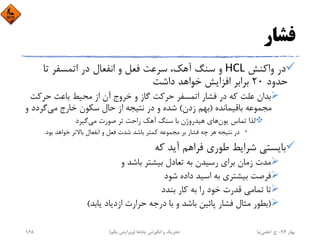 ‫ﻓﺸﺎر‬
‫واﻛﻨﺶ‬ ‫در‬HCL‫ﺗﺎ‬ ‫اﺗﻤﺴﻔﺮ‬ ‫در‬ ‫اﻧﻔﻌﺎل‬ ‫و‬ ‫ﻓﻌﻞ‬ ‫ﺳﺮﻋﺖ‬ ،‫آﻫﻚ‬ ‫ﺳﻨﮓ‬ ‫و‬
‫ﺣﺪود‬20‫داﺷﺖ‬ ‫ﺧﻮاﻫﺪ‬ ‫اﻓﺰاﻳﺶ‬ ‫ﺑﺮاﺑﺮ‬
‫ﺣﺮﻛ‬ ‫ﺑﺎﻋﺚ‬ ‫ﻣﺤﻴﻂ‬ ‫از‬ ‫آن‬ ‫ﺧﺮوج‬ ‫و‬ ‫ﮔﺎز‬ ‫ﺣﺮﻛﺖ‬ ‫اﺗﻤﺴﻔﺮ‬ ‫ﻓﺸﺎر‬ ‫در‬ ‫ﻛﻪ‬ ‫ﻋﻠﺖ‬ ‫ﺑﺪان‬‫ﺖ‬
‫ﺑﺎﻗﻴﻤﺎﻧﺪه‬ ‫ﻣﺠﻤﻮﻋﻪ‬)‫زدن‬ ‫ﺑﻬﻢ‬(‫ﻣﻲ‬ ‫ﺧﺎرج‬ ‫ﺳﻜﻮن‬ ‫ﺣﺎل‬ ‫از‬ ‫ﻧﺘﻴﺠﻪ‬ ‫در‬ ‫و‬ ‫ﺷﺪه‬‫و‬ ‫ﮔﺮدد‬
‫ﻳﻮن‬ ‫ﺗﻤﺎس‬ ‫ﻟﺬا‬‫ﻣﻲ‬ ‫ﺻﻮرت‬ ‫ﺗﺮ‬ ‫راﺣﺖ‬ ‫آﻫﻚ‬ ‫ﺳﻨﮓ‬ ‫ﺑﺎ‬ ‫ﻫﻴﺪروژن‬ ‫ﻫﺎي‬‫ﮔﻴﺮد‬
•‫ﺑﻮد‬ ‫ﺧﻮاﻫﺪ‬ ‫ﺑﺎﻻﺗﺮ‬ ‫اﻧﻔﻌﺎل‬ ‫و‬ ‫ﻓﻌﻞ‬ ‫ﺷﺪت‬ ‫ﺑﺎﺷﺪ‬ ‫ﻛﻤﺘﺮ‬ ‫ﻣﺠﻤﻮﻋﻪ‬ ‫ﺑﺮ‬ ‫ﻓﺸﺎر‬ ‫ﭼﻪ‬ ‫ﻫﺮ‬ ‫ﻧﺘﻴﺠﻪ‬ ‫در‬.
‫ﻛﻪ‬ ‫آﻳﺪ‬ ‫ﻓﺮاﻫﻢ‬ ‫ﻃﻮري‬ ‫ﺷﺮاﻳﻂ‬ ‫ﺑﺎﻳﺴﺘﻲ‬
‫و‬ ‫ﺑﺎﺷﺪ‬ ‫ﺑﻴﺸﺘﺮ‬ ‫ﺗﻌﺎدل‬ ‫ﺑﻪ‬ ‫رﺳﻴﺪن‬ ‫ﺑﺮاي‬ ‫زﻣﺎن‬ ‫ﻣﺪت‬
‫ﺷﻮد‬ ‫داده‬ ‫اﺳﻴﺪ‬ ‫ﺑﻪ‬ ‫ﺑﻴﺸﺘﺮي‬ ‫ﻓﺮﺻﺖ‬
‫ﺑﻨﺪد‬ ‫ﻛﺎر‬ ‫ﺑﻪ‬ ‫را‬ ‫ﺧﻮد‬ ‫ﻗﺪرت‬ ‫ﺗﻤﺎﻣﻲ‬ ‫ﺗﺎ‬
)‫ﻳﺎﺑﺪ‬ ‫ازدﻳﺎد‬ ‫ﺣﺮارت‬ ‫درﺟﻪ‬ ‫ﺑﺎ‬ ‫و‬ ‫ﺑﺎﺷﺪ‬ ‫ﭘﺎﺋﻴﻦ‬ ‫ﻓﺸﺎر‬ ‫ﻣﺜﺎل‬ ‫ﺑﻄﻮر‬(
‫ﺑﻬﺎر‬94-‫ح‬.‫اﻋﻠﻤﻲ‬‫ﻧﻴﺎ‬‫ﭼﺎه‬ ‫اﻧﮕﻴﺰش‬ ‫و‬ ‫ﺗﺤﺮﻳﻚ‬‫ﻫﺎ‬)‫ﻳﻜﻢ‬ ‫وﻳﺮاﻳﺶ‬(168
 