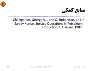 ‫ﻛﻤﻜﻲ‬ ‫ﻣﻨﺎﺑﻊ‬
Chilingarian, George V., John O. Robertson, and 
Sanjay Kumar. Surface Operations in Petroleum 
Production, I. Elsevier, 1987.
‫ﺑﻬﺎر‬94-‫ح‬.‫اﻋﻠﻤﻲ‬‫ﻧﻴﺎ‬‫ﭼﺎه‬ ‫اﻧﮕﻴﺰش‬ ‫و‬ ‫ﺗﺤﺮﻳﻚ‬‫ﻫﺎ‬)‫ﻳﻜﻢ‬ ‫وﻳﺮاﻳﺶ‬(25
 