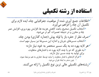 ‫ﺗﻜﻤﻴﻠﻲ‬ ‫رﺷﺘﻪ‬ ‫از‬ ‫اﺳﺘﻔﺎده‬
‫ﺑﺮاي‬ ‫ﻻزم‬ ‫اﻳﺪه‬ ،‫ﭼﺎه‬ ‫ﺟﻐﺮاﻓﻴﺎﻳﻲ‬ ‫ﻣﻮﻗﻌﻴﺖ‬ ‫از‬ ‫ﺷﺪه‬ ‫آوري‬ ‫ﺟﻤﻊ‬ ‫اﻃﻼﻋﺎت‬
‫ﻣﻲ‬ ‫ﻓﺮاﻫﻢ‬ ‫را‬ ‫ﭼﺎه‬ ‫آن‬ ‫ﺗﻜﻤﻴﻞ‬‫آورد‬.
‫اﻓﺰاﻳﺶ‬ ،‫وري‬ ‫ﺑﻬﺮه‬ ‫اﻓﺰاﻳﺶ‬ ،‫ﻫﺎ‬ ‫ﻫﺰﻳﻨﻪ‬ ‫ﻛﺎﻫﺶ‬ ‫ﺑﺎﻋﺚ‬ ،‫ﺻﺤﻴﺢ‬ ‫ﺗﻜﻤﻴﻞ‬ ‫اﻧﺘﺨﺎب‬‫ﻋﻤﺮ‬
‫ﻣﻲ‬ ‫ﺗﺮ‬ ‫ﻛﻢ‬ ‫ﺗﻌﻤﻴﺮات‬ ‫ﻧﺘﻴﺠﻪ‬ ‫در‬ ‫و‬ ‫ﻣﺨﺰن‬ ‫و‬ ‫ﭼﺎه‬‫ﺷﻮد‬.
‫ﭘﻮش‬ ‫ﻟﻮﻟﻪ‬ ‫ﻳﺎ‬ ‫ﺑﺎز‬ ‫ﺣﻔﺮه‬ ‫از‬ ‫ﻧﻈﺮ‬ ‫ﺻﺮف‬)‫ﮔﺬاري‬ ‫ﺟﺪاره‬(،‫ﭼﺎه‬ ‫ﺑﻮدن‬
‫اﺳﺖ‬ ‫ﻣﻬﻢ‬ ‫ﺑﺴﻴﺎر‬ ‫ﻧﻴﺰ‬ ‫ﻣﺴﻴﺮﻫﺎ‬ ‫اﻳﻦ‬ ‫اﻧﺪازه‬ ‫و‬ ‫ﺟﺮﻳﺎن‬ ‫ﻣﺴﻴﺮﻫﺎي‬ ‫اﻧﺘﺨﺎب‬.
‫دارد؛‬ ‫ﻧﻴﺎز‬ ‫ﺧﻮد‬ ‫ﺑﻪ‬ ‫ﻣﻨﺤﺼﺮ‬ ‫ﻣﺴﻴﺮ‬ ‫ﻳﻚ‬ ‫ﺑﻪ‬ ‫ده‬ ‫ﺑﻬﺮه‬ ‫ﻻﻳﻪ‬ ‫ﻫﺮ‬
،‫ﻣﺘﻔﺎوت‬ ‫ﻓﺸﺎرﻫﺎي‬ ‫ﺑﺎ‬ ‫ده‬ ‫ﺑﻬﺮه‬ ‫ﻻﻳﻪ‬ ‫ﭼﻨﺪ‬ ‫ﻳﺎ‬ ‫دو‬ ‫ﻛﻪ‬ ‫ﻃﻮري‬ ‫ﺑﻪ‬
‫دارﻧﺪ‬ ‫ﻧﻴﺎز‬ ‫ﻣﺴﻴﺮ‬ ‫ﭼﻨﺪ‬ ‫ﺑﻪ‬ ‫ﺗﻮﻟﻴﺪ‬ ‫ﺑﺮاي‬.
‫ﻻﻳﻪ‬ ‫ﻫﺮﮔﺰ‬،‫ﻧﻤﻮد‬ ‫ﻣﺮﺗﺒﻂ‬ ‫ﻫﻢ‬ ‫ﺑﻪ‬ ‫ﺣﻔﺎري‬ ‫ﺗﻮﺳﻂ‬ ‫ﻧﺒﺎﻳﺪ‬ ‫را‬ ‫ﻣﺘﻔﺎوت‬ ‫ﻓﺸﺎر‬ ‫ﺑﺎ‬ ‫ﻫﺎي‬
•‫ﻣﻲ‬ ‫ﻓﻮران‬ ‫اﻳﺠﺎد‬ ‫ﺑﻪ‬ ‫ﻣﻨﺠﺮ‬ ‫ﭼﻮن‬‫ﺷﻮد‬.
‫رﺷﺘﻪ‬‫ﻣﻲ‬ ‫اراﺋﻪ‬ ‫را‬ ‫ﺗﻜﻤﻴﻞ‬ ‫ﻧﻮع‬ ‫ﺗﺮﻳﻦ‬ ‫ﻋﺎﻟﻲ‬ ‫ﺗﻜﻤﻴﻠﻲ‬ ‫ﻫﺎي‬‫ﻛﻨﻨﺪ‬.
‫ﺑﻬﺎر‬94-‫ح‬.‫اﻋﻠﻤﻲ‬‫ﻧﻴﺎ‬‫ﭼﺎه‬ ‫اﻧﮕﻴﺰش‬ ‫و‬ ‫ﺗﺤﺮﻳﻚ‬‫ﻫﺎ‬)‫ﻳﻜﻢ‬ ‫وﻳﺮاﻳﺶ‬(88
 