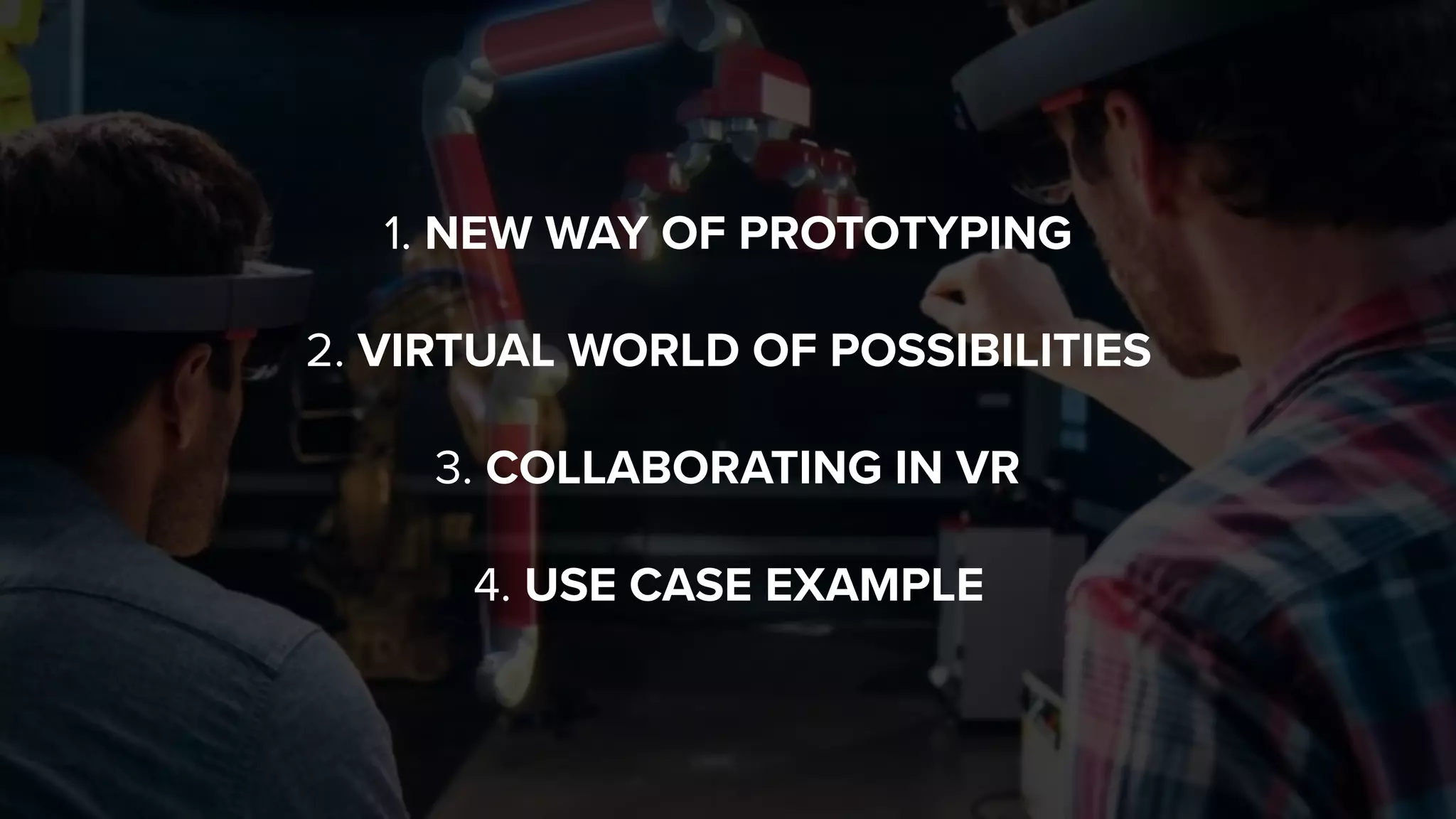 1. NEW WAY OF PROTOTYPING 
 
2. VIRTUAL WORLD OF POSSIBILITIES
 
3. COLLABORATING IN VR 
 
4. USE CASE EXAMPLE
 