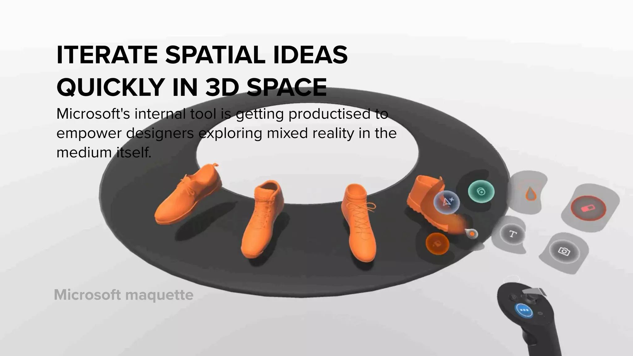 Microsoft maquette
ITERATE SPATIAL IDEAS
QUICKLY IN 3D SPACE
Microsoft's internal tool is getting productised to
empower designers exploring mixed reality in the
medium itself.
 