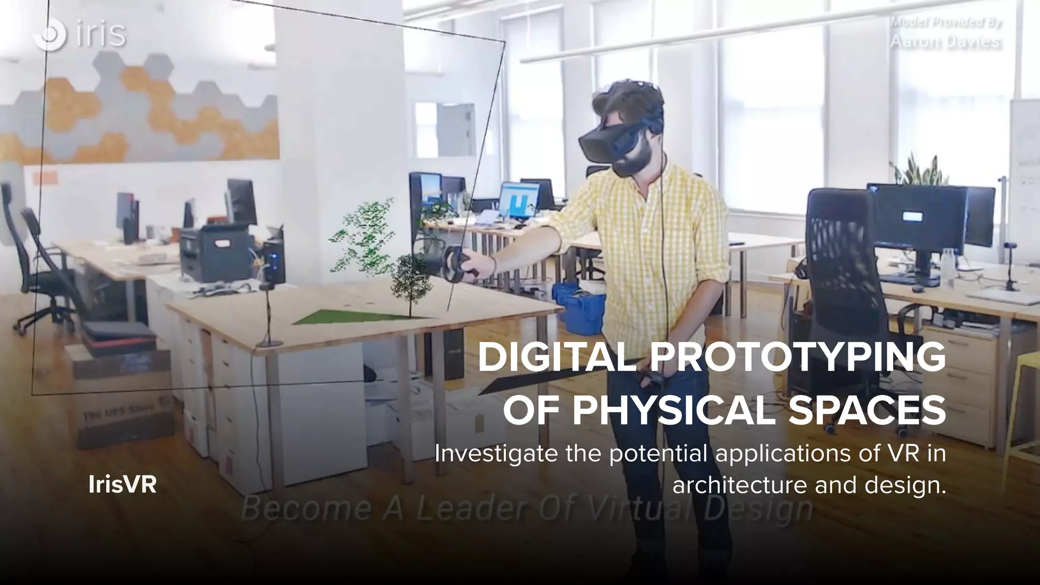 IrisVR
DIGITAL PROTOTYPING  
OF PHYSICAL SPACES
Investigate the potential applications of VR in
architecture and design.
 