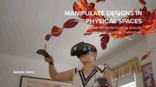 Adobe Aero
MANIPULATE DESIGNS IN
PHYSICAL SPACES
Create AR content using popular  
tools such as Photoshop.
 