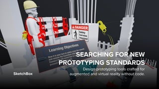 SketchBox
SEARCHING FOR NEW
PROTOTYPING STANDARDS
Design prototyping tools crafted for  
augmented and virtual reality without code.
 
