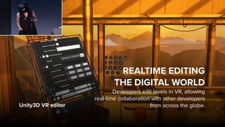 Unity3D VR editor
REALTIME EDITING  
THE DIGITAL WORLD
Developers edit levels in VR, allowing  
real-time collaboration with other developers
from across the globe.
 