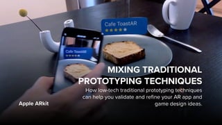 Apple ARkit
MIXING TRADITIONAL
PROTOTYPING TECHNIQUES
How low-tech traditional prototyping techniques
can help you validate and refine your AR app and
game design ideas.
 