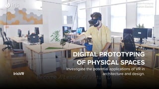 IrisVR
DIGITAL PROTOTYPING  
OF PHYSICAL SPACES
Investigate the potential applications of VR in
architecture and design.
 