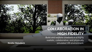Nvidia Holodeck
COLLABORATION IN  
HIGH FIDELITY
Build and explore creations in a highly
realistic, collaborative, and physically
simulated VR environment.
 