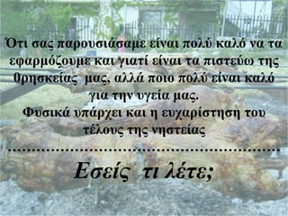 Ότι σας παρουσιάσαμε είναι πολύ καλό να τα
εφαρμόζουμε και γιατί είναι τα πιστεύω της
 θρησκείας μας, αλλά ποιο πολύ είναι καλό
            για την υγεία μας.
  Φυσικά υπάρχει και η ευχαρίστηση του
           τέλους της νηστείας
…………………………………………………
          Εσείς τι λέτε;
 